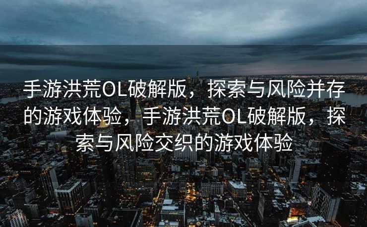 手游洪荒OL破解版，探索与风险并存的游戏体验，手游洪荒OL破解版，探索与风险交织的游戏体验