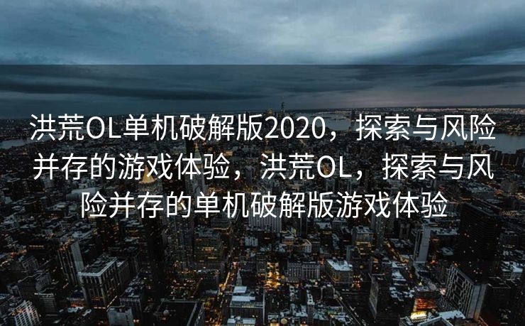 洪荒OL单机破解版2020，探索与风险并存的游戏体验，洪荒OL，探索与风险并存的单机破解版游戏体验