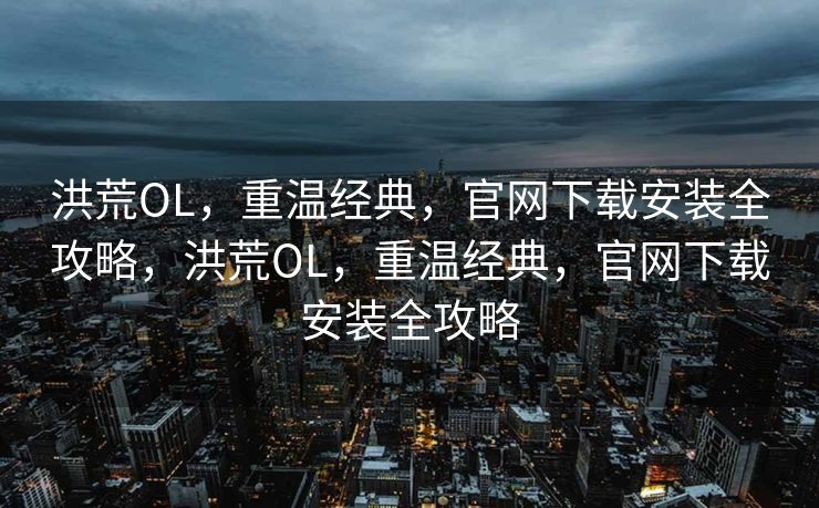 洪荒OL，重温经典，官网下载安装全攻略，洪荒OL，重温经典，官网下载安装全攻略
