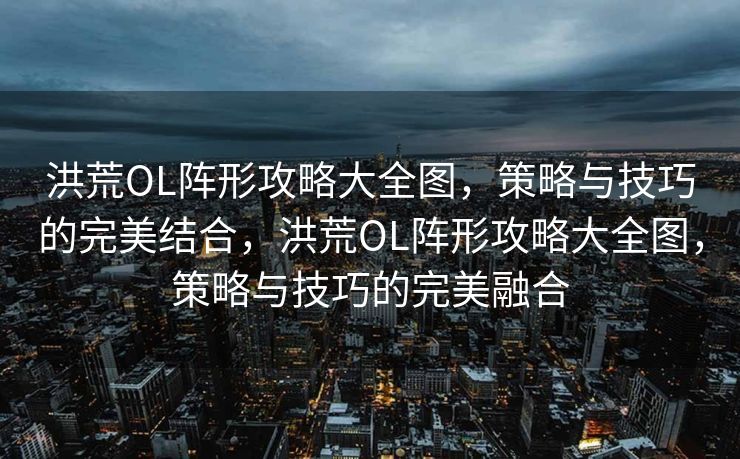 洪荒OL阵形攻略大全图,策略与技巧的完美结合,洪荒OL阵形攻略大全图,策略与技巧的完美融合 洪荒OL阵形攻略大全图,策略与技巧的完美结合,洪荒OL阵形攻略大全图,策略与技巧的完美融合
