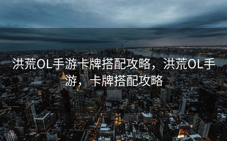 洪荒OL手游卡牌搭配攻略，洪荒OL手游，卡牌搭配攻略