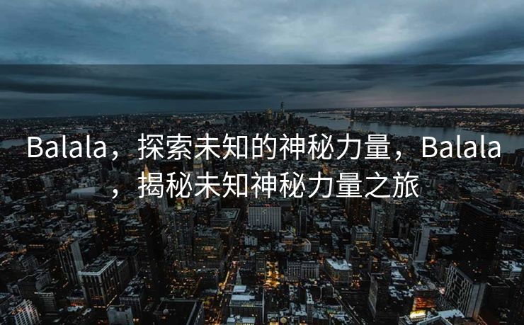 Balala，探索未知的神秘力量，Balala，揭秘未知神秘力量之旅