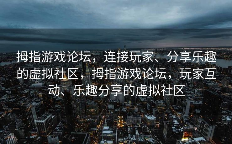 拇指游戏论坛，连接玩家、分享乐趣的虚拟社区，拇指游戏论坛，玩家互动、乐趣分享的虚拟社区