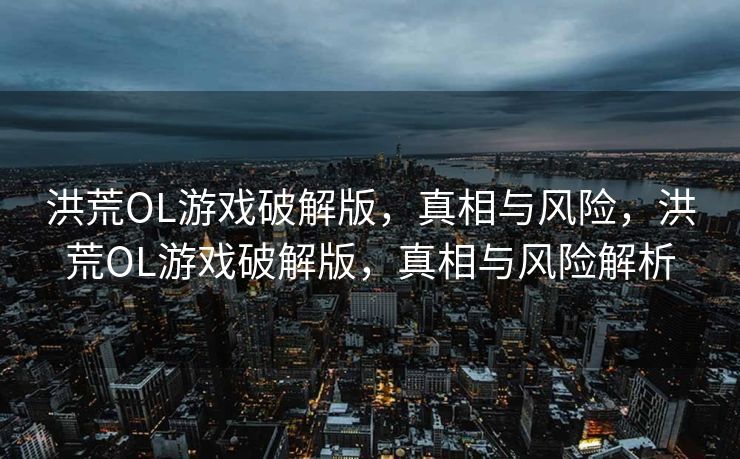 洪荒OL游戏破解版,真相与风险,洪荒OL游戏破解版,真相与风险解析 洪荒OL游戏破解版,真相与风险,洪荒OL游戏破解版,真相与风险解析