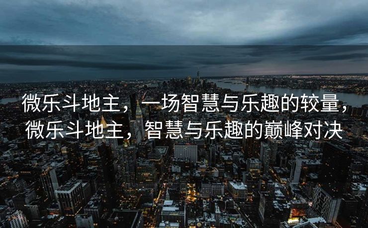 微乐斗地主，一场智慧与乐趣的较量，微乐斗地主，智慧与乐趣的巅峰对决