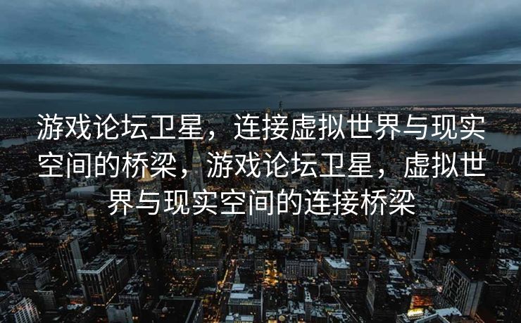 游戏论坛卫星，连接虚拟世界与现实空间的桥梁，游戏论坛卫星，虚拟世界与现实空间的连接桥梁
