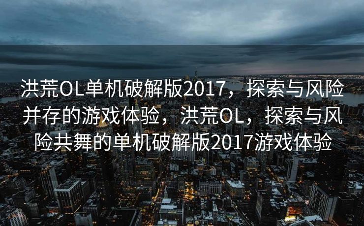 洪荒OL单机破解版2017,探索与风险并存的游戏体验,洪荒OL,探索与风险共舞的单机破解版2017游戏体验 洪荒OL单机破解版2017,探索与风险并存的游戏体验,洪荒OL,探索与风险共舞的单机破解版2017游戏体验