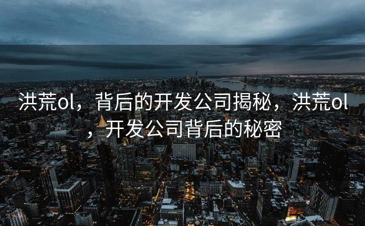 洪荒ol，背后的开发公司揭秘，洪荒ol，开发公司背后的秘密