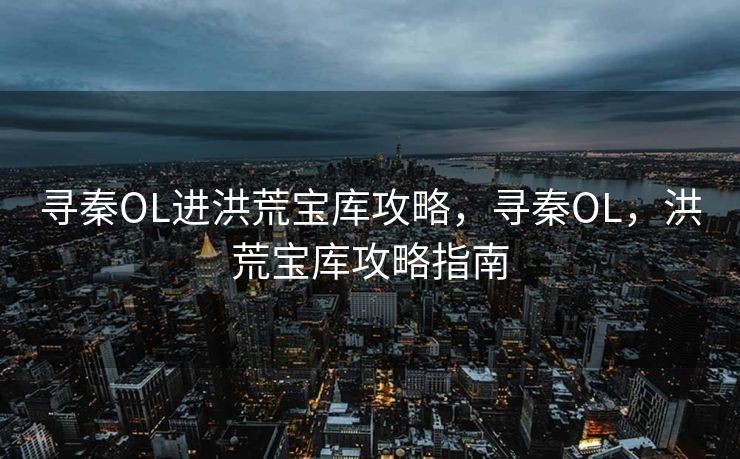 寻秦OL进洪荒宝库攻略,寻秦OL,洪荒宝库攻略指南 寻秦OL进洪荒宝库攻略,寻秦OL,洪荒宝库攻略指南