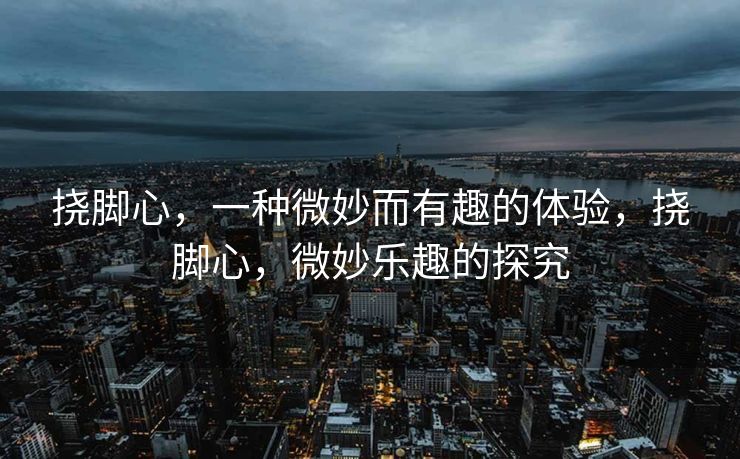 挠脚心，一种微妙而有趣的体验，挠脚心，微妙乐趣的探究