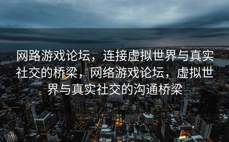 网路游戏论坛，连接虚拟世界与真实社交的桥梁，网络游戏论坛，虚拟世界与真实社交的沟通桥梁