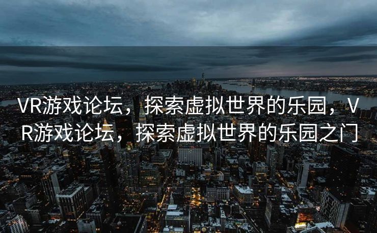 VR游戏论坛，探索虚拟世界的乐园，VR游戏论坛，探索虚拟世界的乐园之门