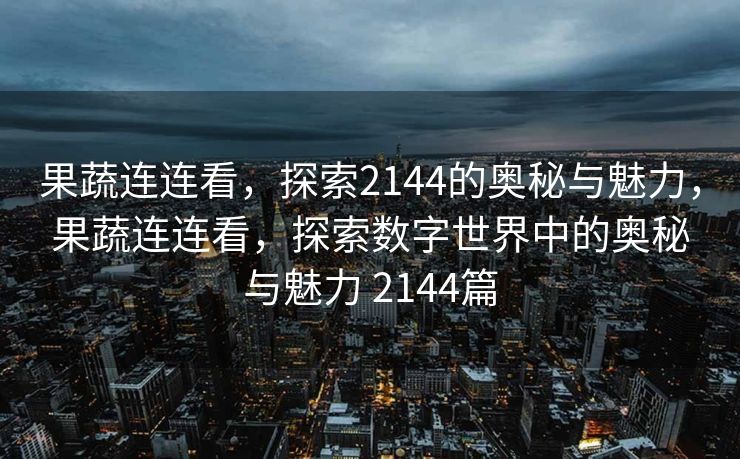果蔬连连看,探索2144的奥秘与魅力,果蔬连连看,探索数字世界中的奥秘与魅力 2144篇 果蔬连连看,探索2144的奥秘与魅力,果蔬连连看,探索数字世界中的奥秘与魅力 2144篇
