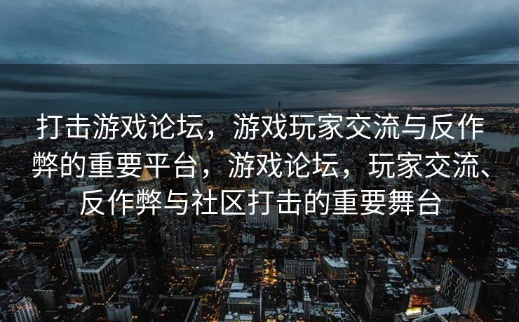 打击游戏论坛，游戏玩家交流与反作弊的重要平台，游戏论坛，玩家交流、反作弊与社区打击的重要舞台