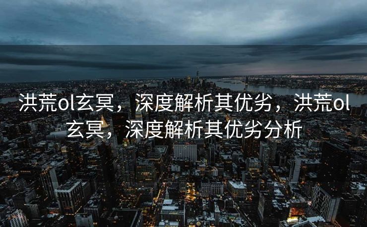 洪荒ol玄冥，深度解析其优劣，洪荒ol玄冥，深度解析其优劣分析