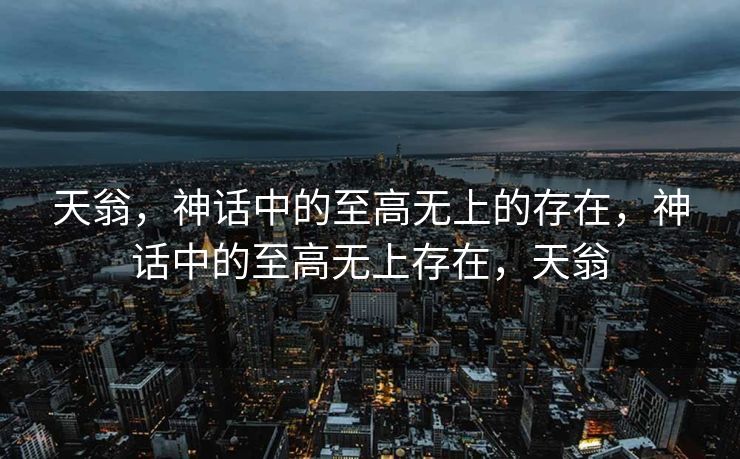 天翁,神话中的至高无上的存在,神话中的至高无上存在,天翁 天翁,神话中的至高无上的存在,神话中的至高无上存在,天翁