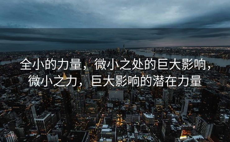 全小的力量，微小之处的巨大影响，微小之力，巨大影响的潜在力量