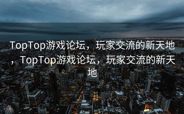 TopTop游戏论坛,玩家交流的新天地,TopTop游戏论坛,玩家交流的新天地 TopTop游戏论坛,玩家交流的新天地,TopTop游戏论坛,玩家交流的新天地