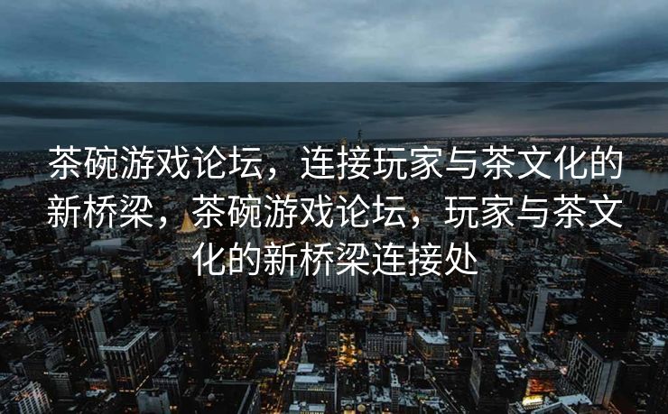 茶碗游戏论坛，连接玩家与茶文化的新桥梁，茶碗游戏论坛，玩家与茶文化的新桥梁连接处