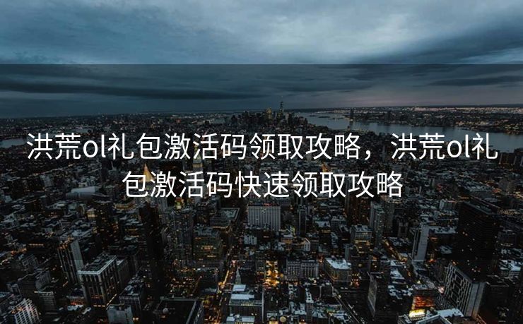 洪荒ol礼包激活码领取攻略，洪荒ol礼包激活码快速领取攻略