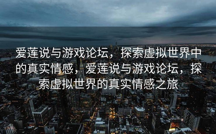 爱莲说与游戏论坛，探索虚拟世界中的真实情感，爱莲说与游戏论坛，探索虚拟世界的真实情感之旅