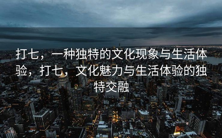 打七,一种独特的文化现象与生活体验,打七,文化魅力与生活体验的独特交融 打七,一种独特的文化现象与生活体验,打七,文化魅力与生活体验的独特交融