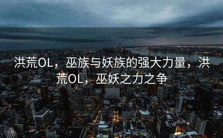 洪荒OL,巫族与妖族的强大力量,洪荒OL,巫妖之力之争 洪荒OL,巫族与妖族的强大力量,洪荒OL,巫妖之力之争