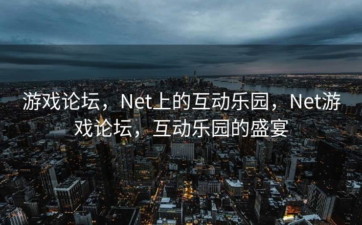 游戏论坛,Net上的互动乐园,Net游戏论坛,互动乐园的盛宴 游戏论坛,Net上的互动乐园,Net游戏论坛,互动乐园的盛宴
