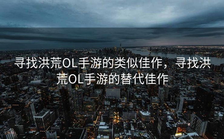 寻找洪荒OL手游的类似佳作，寻找洪荒OL手游的替代佳作
