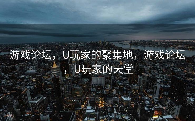 游戏论坛，U玩家的聚集地，游戏论坛，U玩家的天堂