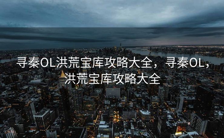 寻秦OL洪荒宝库攻略大全,寻秦OL,洪荒宝库攻略大全 寻秦OL洪荒宝库攻略大全,寻秦OL,洪荒宝库攻略大全