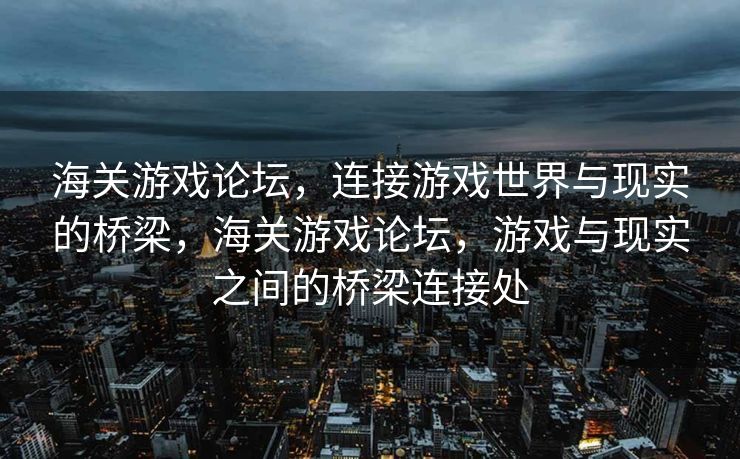 海关游戏论坛，连接游戏世界与现实的桥梁，海关游戏论坛，游戏与现实之间的桥梁连接处