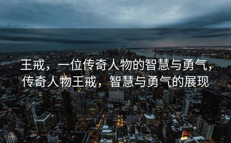 王戒，一位传奇人物的智慧与勇气，传奇人物王戒，智慧与勇气的展现