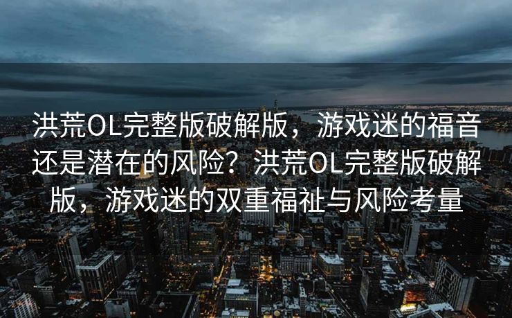 洪荒OL完整版破解版,游戏迷的福音还是潜在的风险?洪荒OL完整版破解版,游戏迷的双重福祉与风险考量 洪荒OL完整版破解版,游戏迷的福音还是潜在的风险?洪荒OL完整版破解版,游戏迷的双重福祉与风险考量
