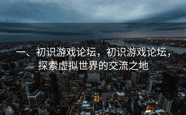 一、初识游戏论坛，初识游戏论坛，探索虚拟世界的交流之地