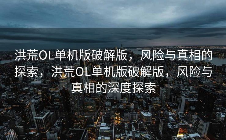 洪荒OL单机版破解版,风险与真相的探索,洪荒OL单机版破解版,风险与真相的深度探索 洪荒OL单机版破解版,风险与真相的探索,洪荒OL单机版破解版,风险与真相的深度探索