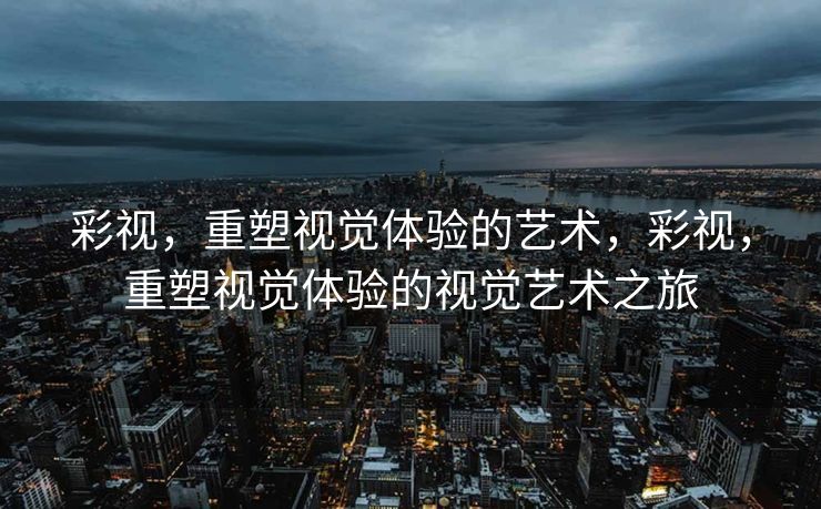 彩视，重塑视觉体验的艺术，彩视，重塑视觉体验的视觉艺术之旅