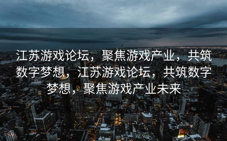 江苏游戏论坛，聚焦游戏产业，共筑数字梦想，江苏游戏论坛，共筑数字梦想，聚焦游戏产业未来