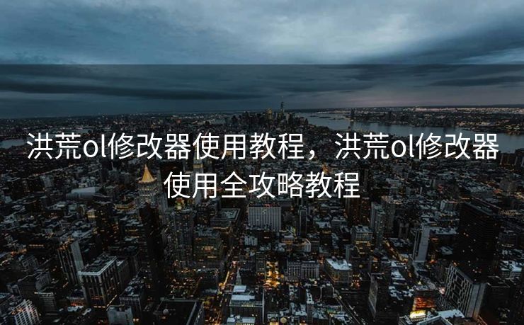 洪荒ol修改器使用教程,洪荒ol修改器使用全攻略教程 洪荒ol修改器使用教程,洪荒ol修改器使用全攻略教程