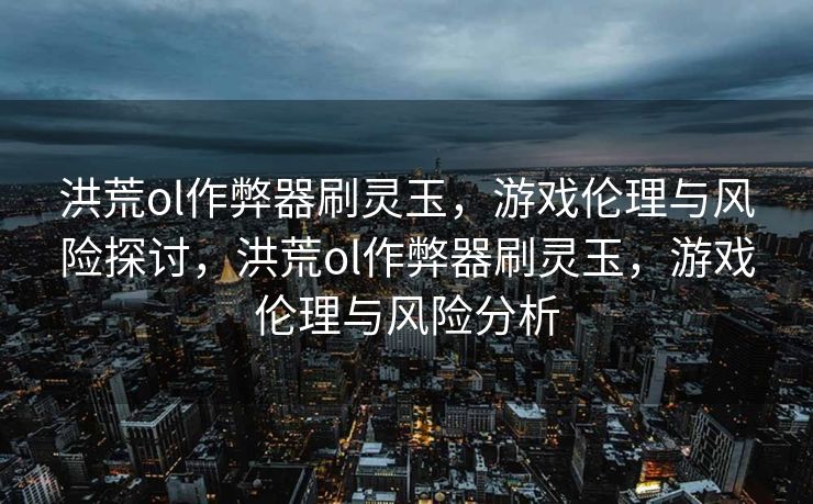 洪荒ol作弊器刷灵玉，游戏伦理与风险探讨，洪荒ol作弊器刷灵玉，游戏伦理与风险分析