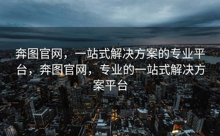 奔图官网，一站式解决方案的专业平台，奔图官网，专业的一站式解决方案平台