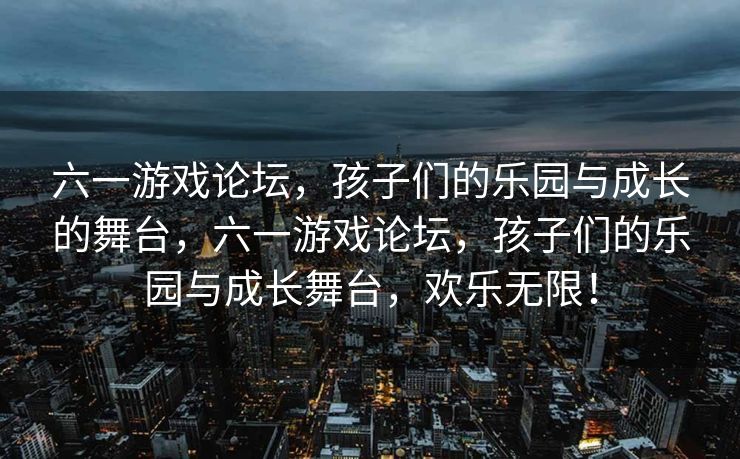 六一游戏论坛,孩子们的乐园与成长的舞台,六一游戏论坛,孩子们的乐园与成长舞台,欢乐无限! 六一游戏论坛,孩子们的乐园与成长的舞台,六一游戏论坛,孩子们的乐园与成长舞台,欢乐无限!