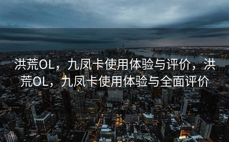 洪荒OL，九凤卡使用体验与评价，洪荒OL，九凤卡使用体验与全面评价