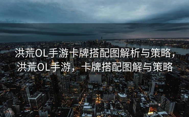 洪荒OL手游卡牌搭配图解析与策略,洪荒OL手游,卡牌搭配图解与策略 洪荒OL手游卡牌搭配图解析与策略,洪荒OL手游,卡牌搭配图解与策略