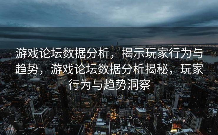 游戏论坛数据分析，揭示玩家行为与趋势，游戏论坛数据分析揭秘，玩家行为与趋势洞察