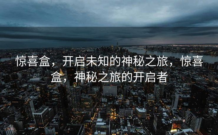 惊喜盒，开启未知的神秘之旅，惊喜盒，神秘之旅的开启者