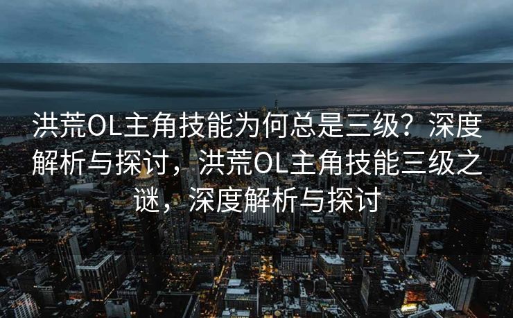 洪荒OL主角技能为何总是三级？深度解析与探讨，洪荒OL主角技能三级之谜，深度解析与探讨