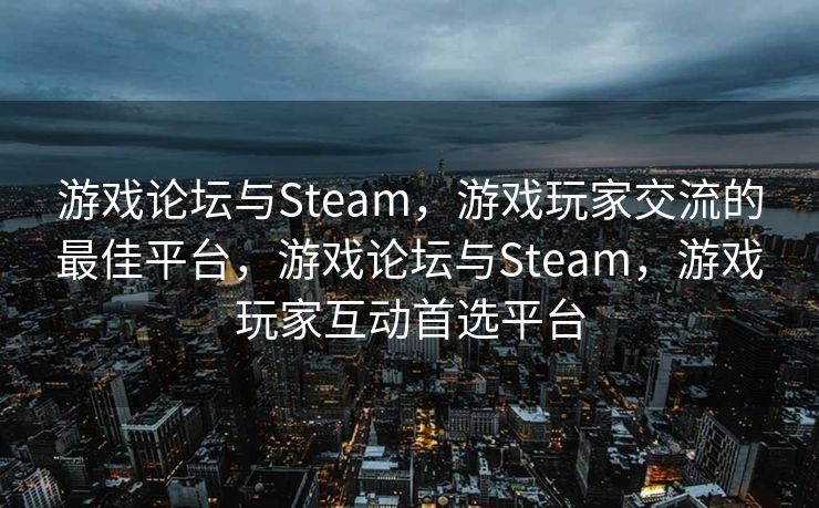 游戏论坛与Steam,游戏玩家交流的最佳平台,游戏论坛与Steam,游戏玩家互动首选平台 游戏论坛与Steam,游戏玩家交流的最佳平台,游戏论坛与Steam,游戏玩家互动首选平台