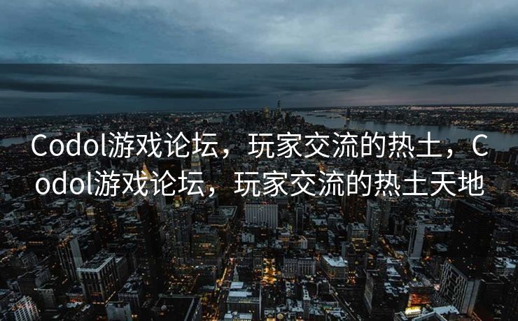 Codol游戏论坛，玩家交流的热土，Codol游戏论坛，玩家交流的热土天地