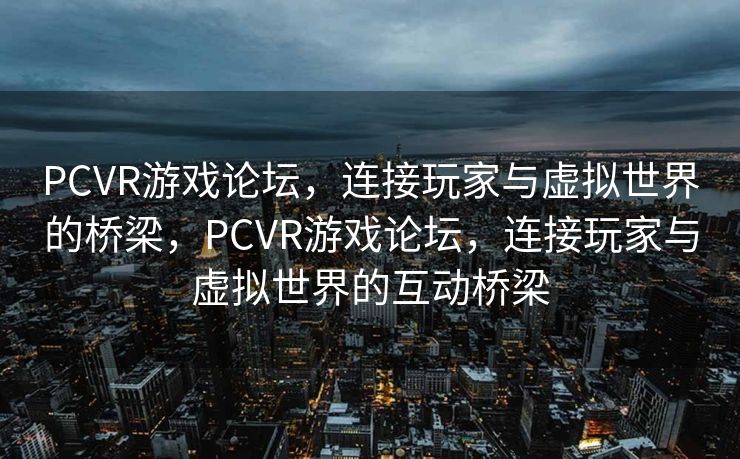 PCVR游戏论坛，连接玩家与虚拟世界的桥梁，PCVR游戏论坛，连接玩家与虚拟世界的互动桥梁